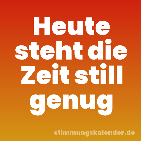 Heute steht die Zeit still genug