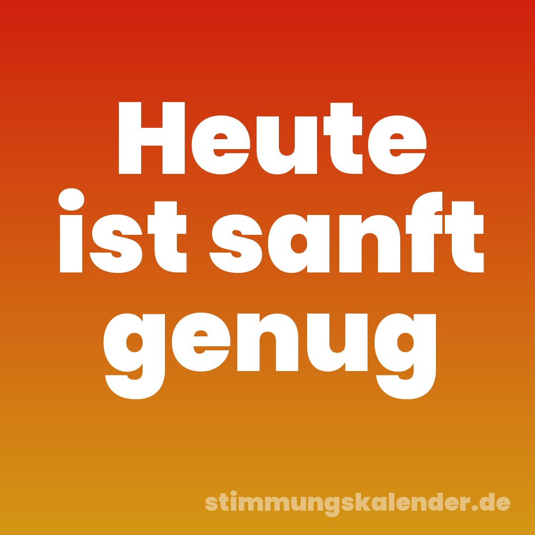 Heute ist sanft genug