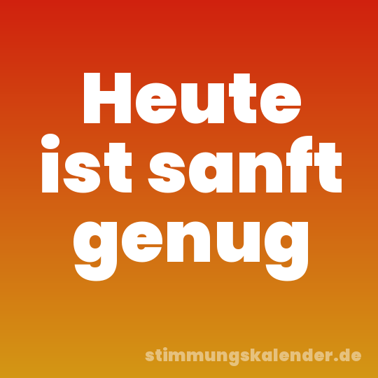 Heute ist sanft genug