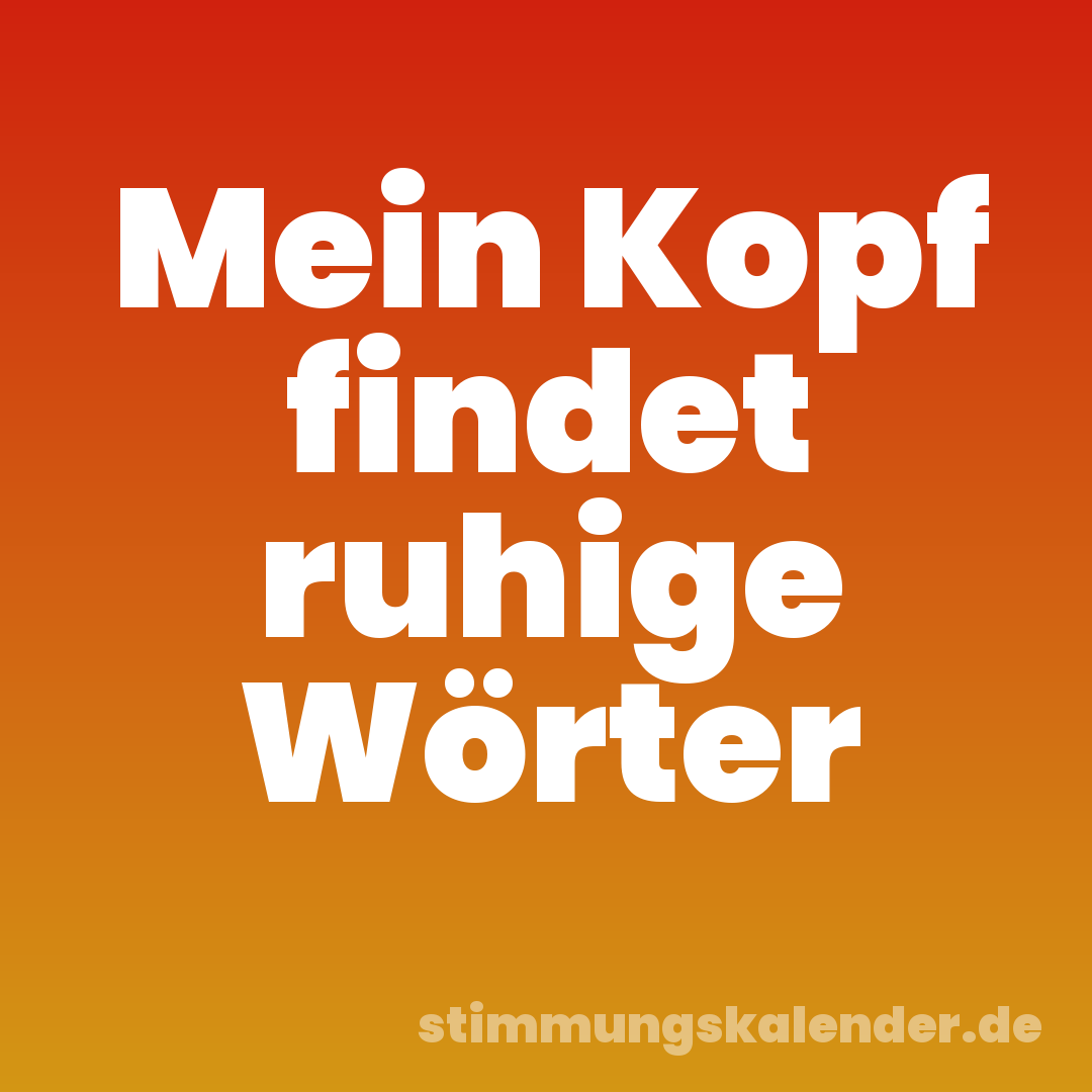 Mein Kopf findet ruhige Wörter