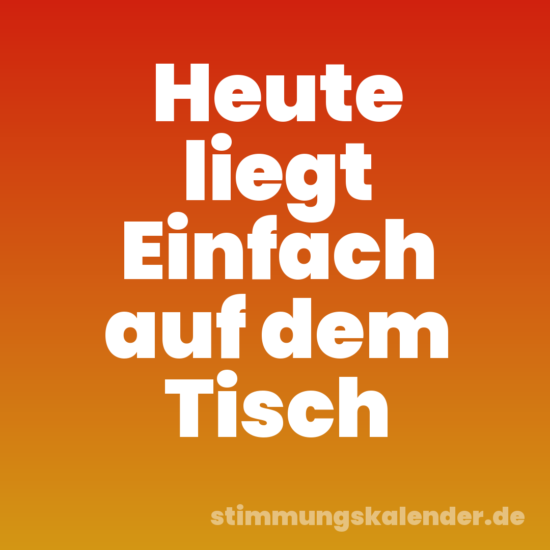 Heute liegt Einfach auf dem Tisch