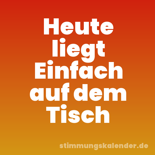 Heute liegt Einfach auf dem Tisch