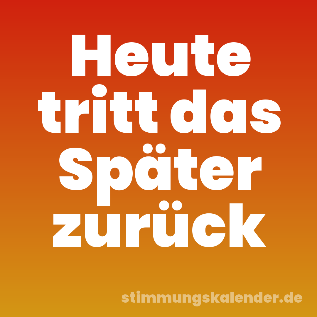 Heute tritt das Später zurück