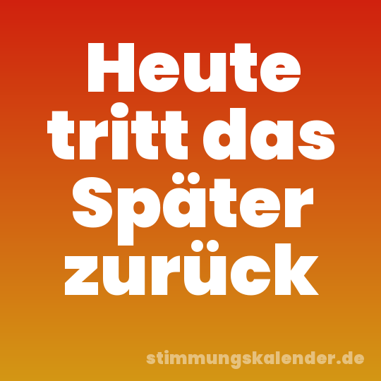 Heute tritt das Später zurück