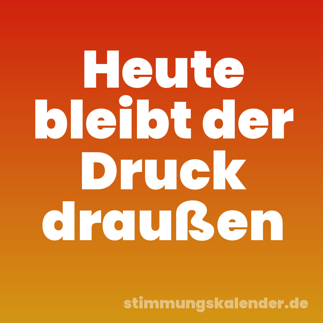 Heute bleibt der Druck draußen