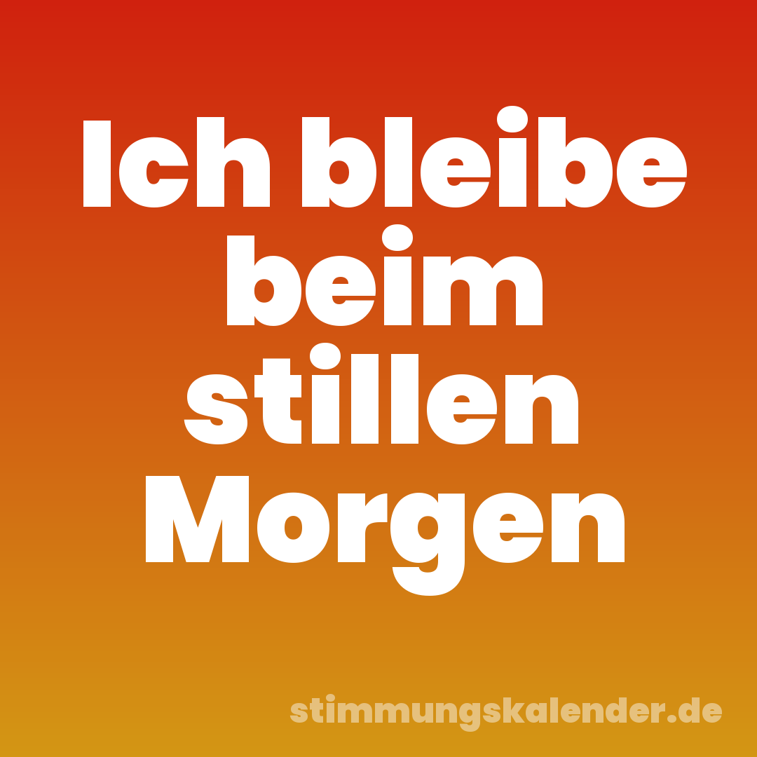 Ich bleibe beim stillen Morgen