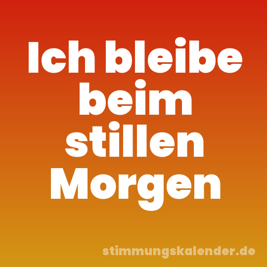 Ich bleibe beim stillen Morgen