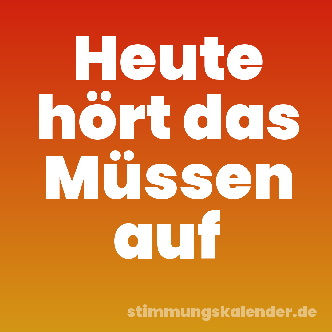 Heute hört das Müssen auf