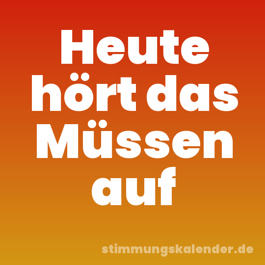 Heute hört das Müssen auf