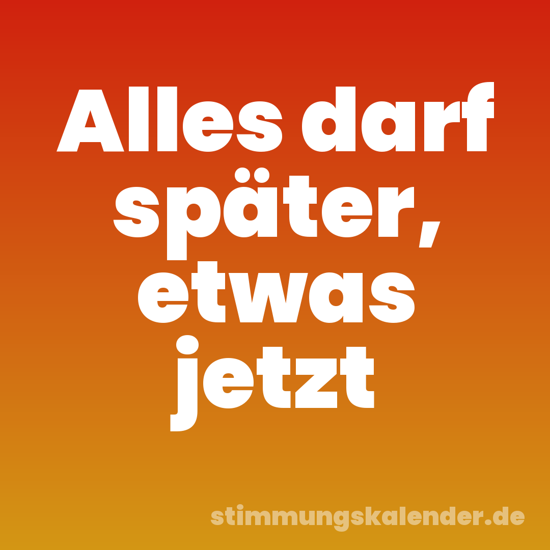 Alles darf später, etwas jetzt
