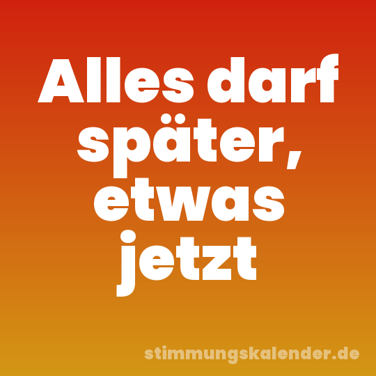 Alles darf später, etwas jetzt