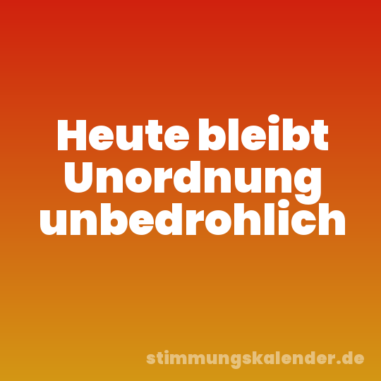 Heute bleibt Unordnung unbedrohlich