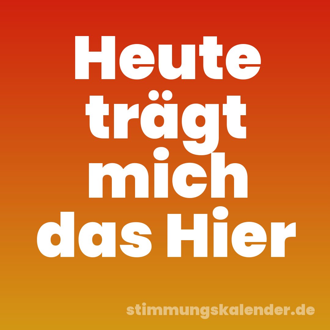 Heute trägt mich das Hier