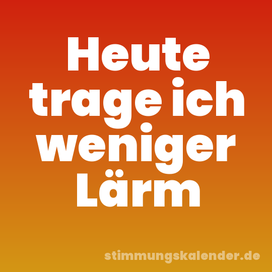 Heute trage ich weniger Lärm