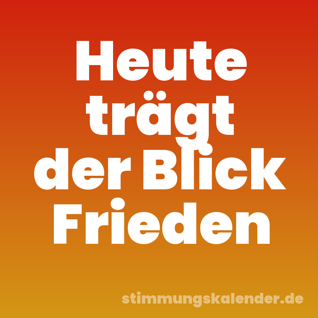 Heute trägt der Blick Frieden
