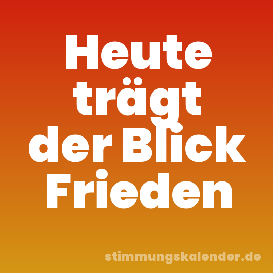 Heute trägt der Blick Frieden
