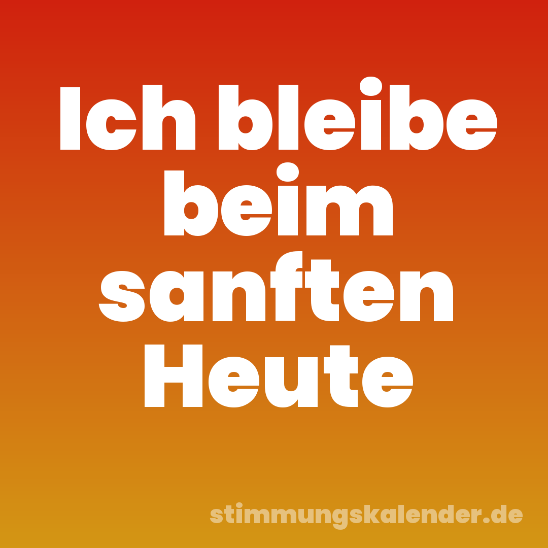 Ich bleibe beim sanften Heute