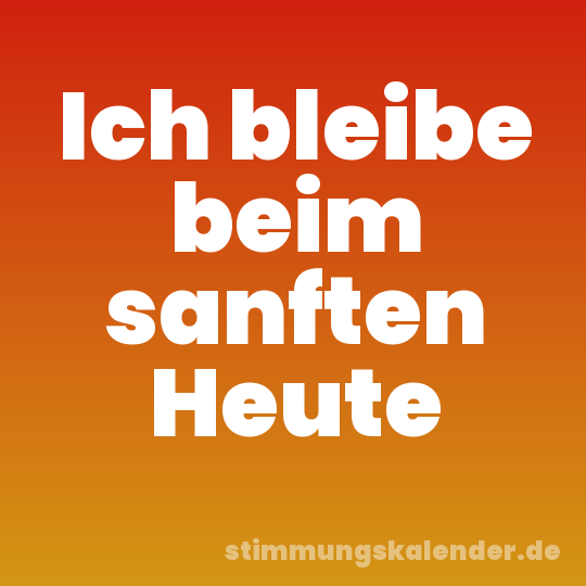 Ich bleibe beim sanften Heute
