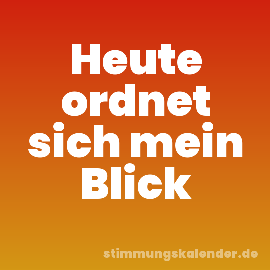 Heute ordnet sich mein Blick