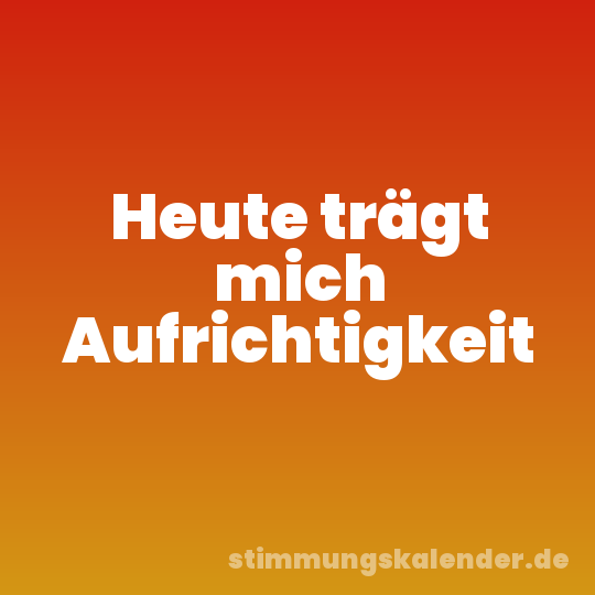 Heute trägt mich Aufrichtigkeit