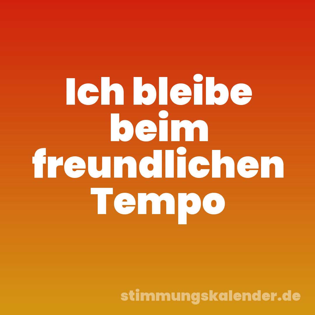 Ich bleibe beim freundlichen Tempo