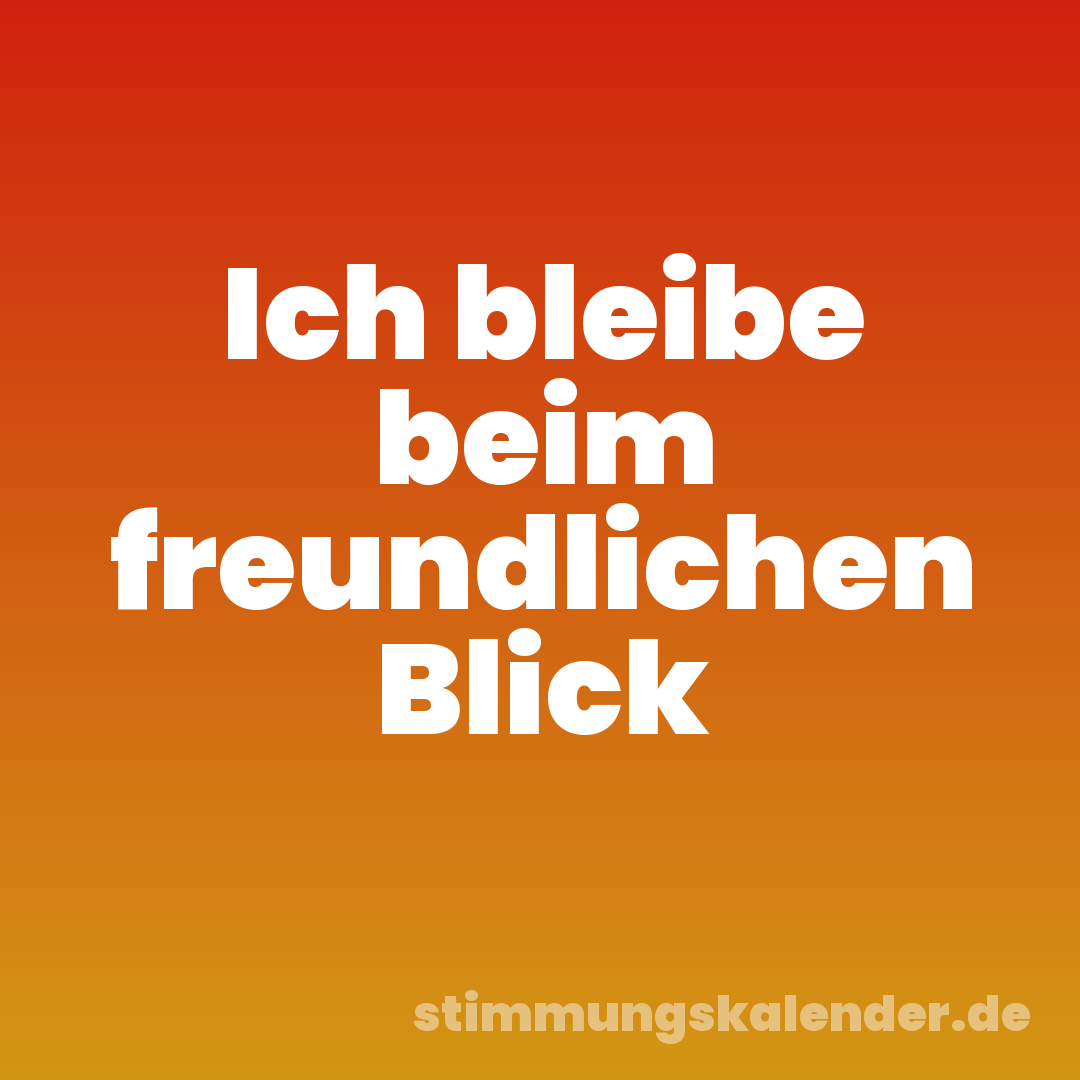 Ich bleibe beim freundlichen Blick