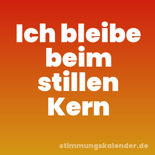 Ich bleibe beim stillen Kern
