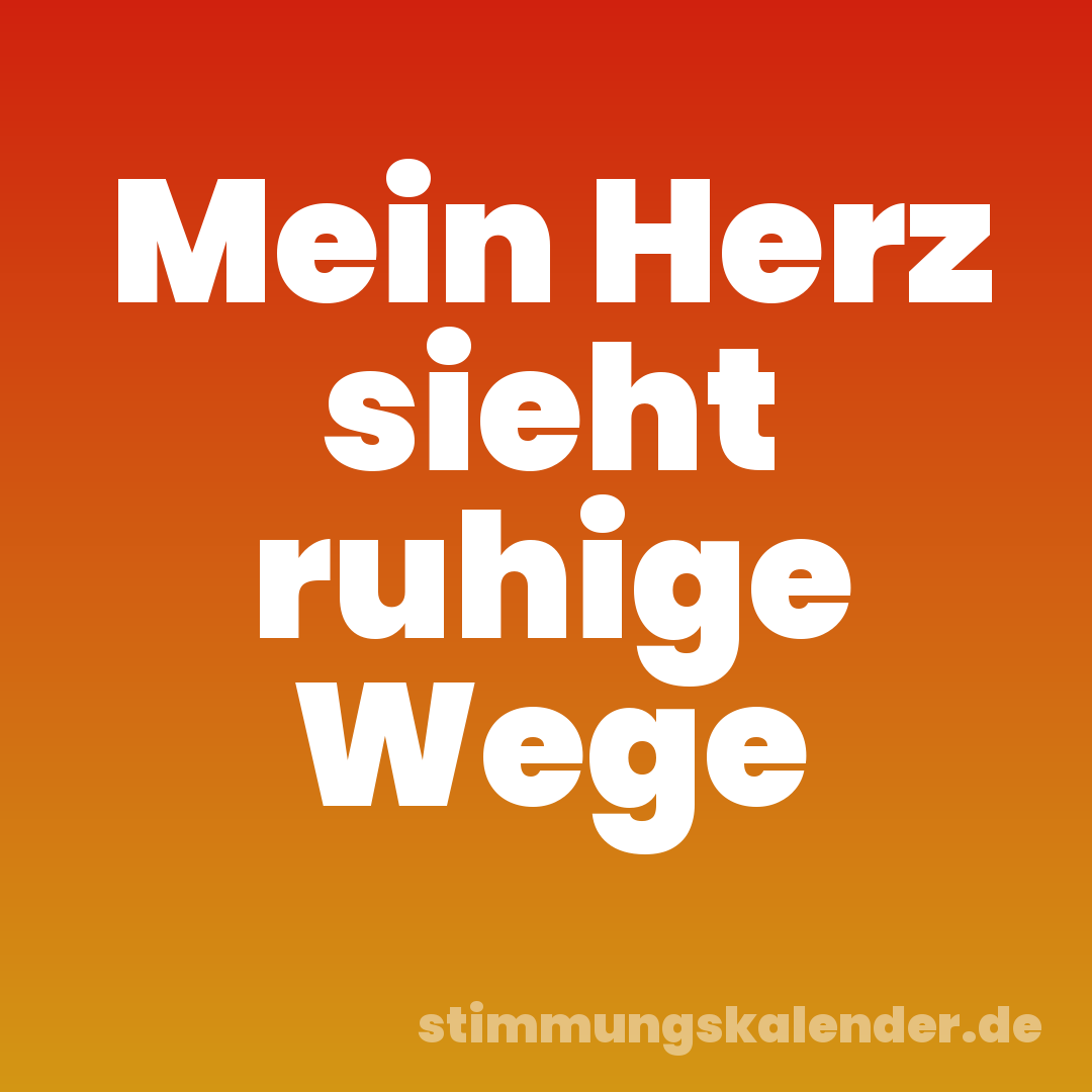 Mein Herz sieht ruhige Wege