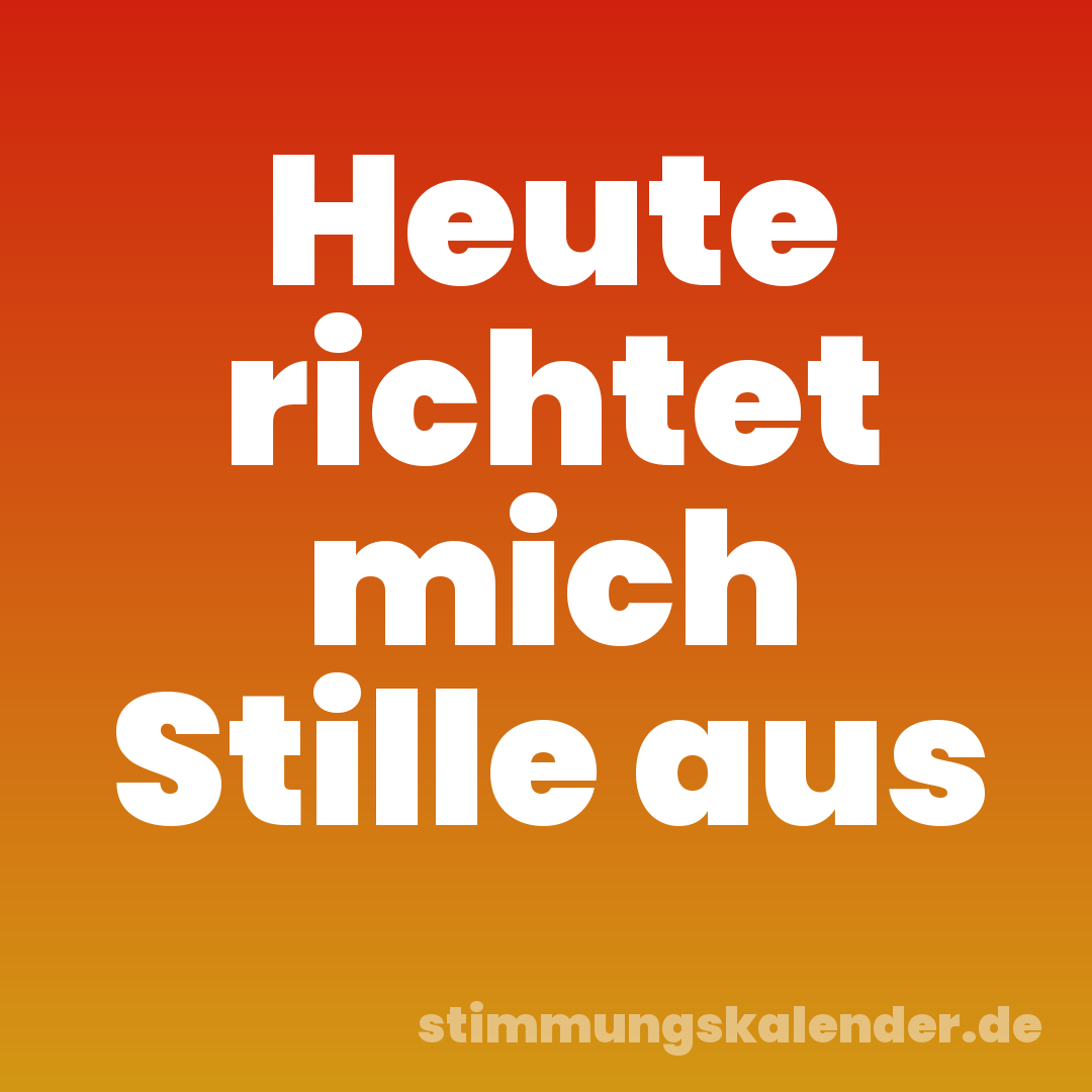 Heute richtet mich Stille aus