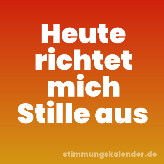 Heute richtet mich Stille aus
