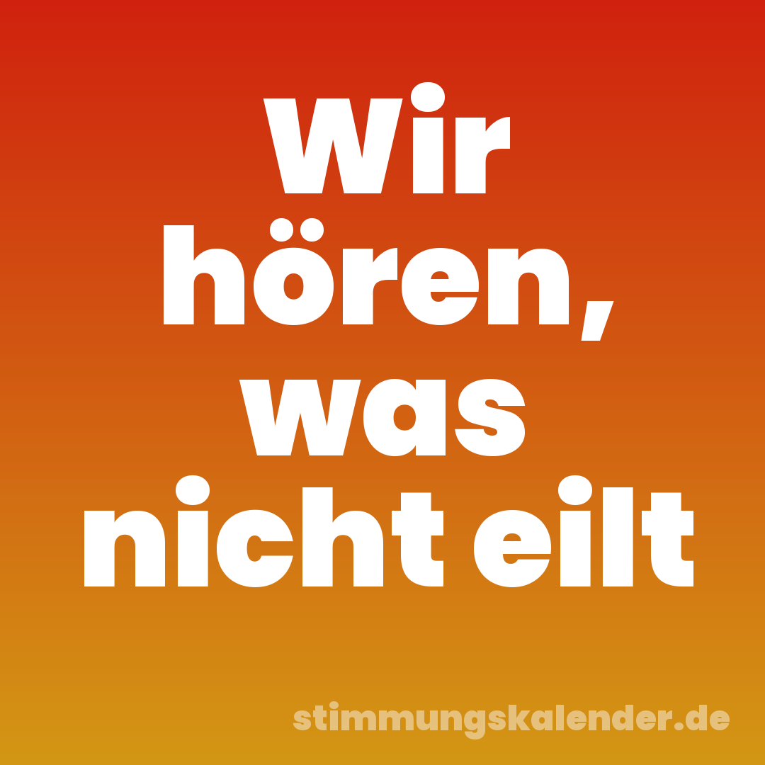 Wir hören, was nicht eilt