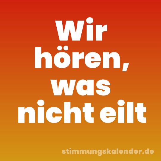 Wir hören, was nicht eilt