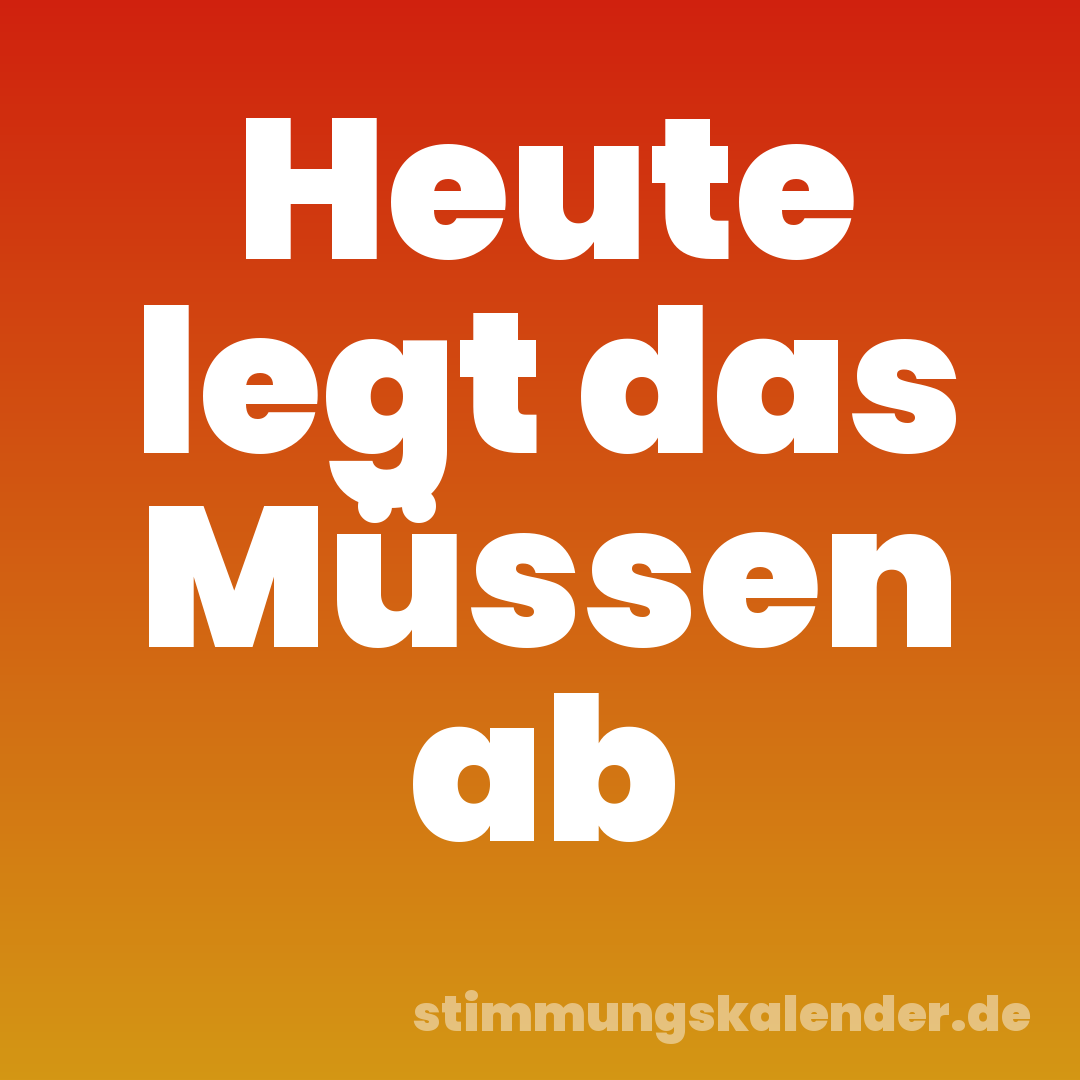 Heute legt das Müssen ab