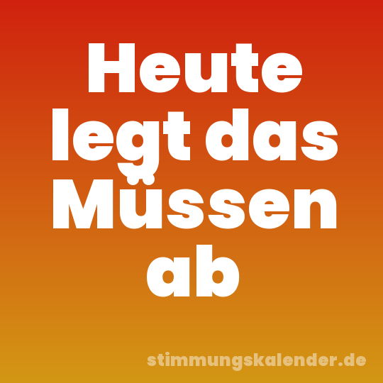 Heute legt das Müssen ab