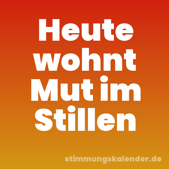 Heute wohnt Mut im Stillen