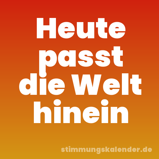 Heute passt die Welt hinein