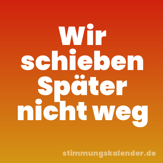 Wir schieben Später nicht weg