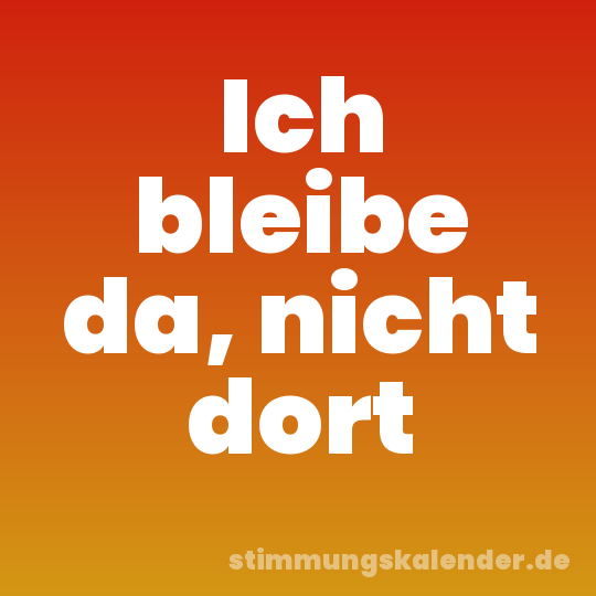 Ich bleibe da, nicht dort