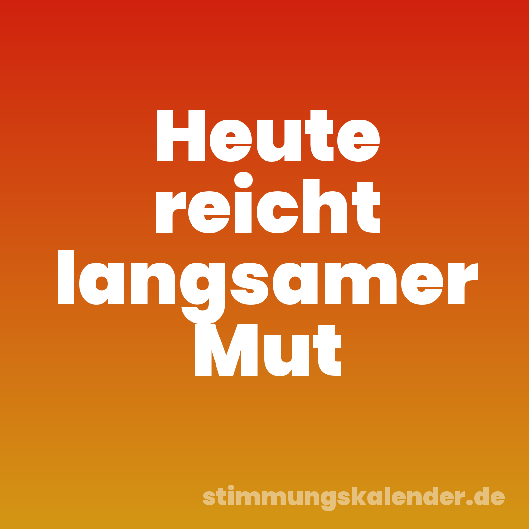 Heute reicht langsamer Mut