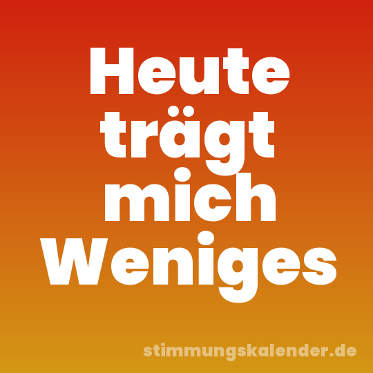 Heute trägt mich Weniges
