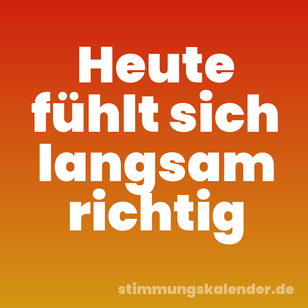 Heute fühlt sich langsam richtig