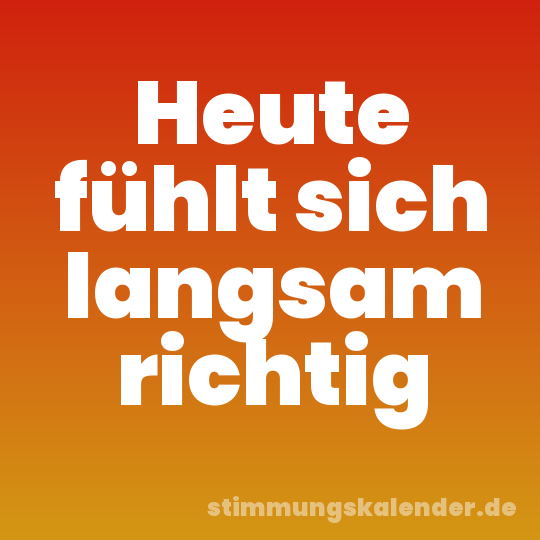 Heute fühlt sich langsam richtig