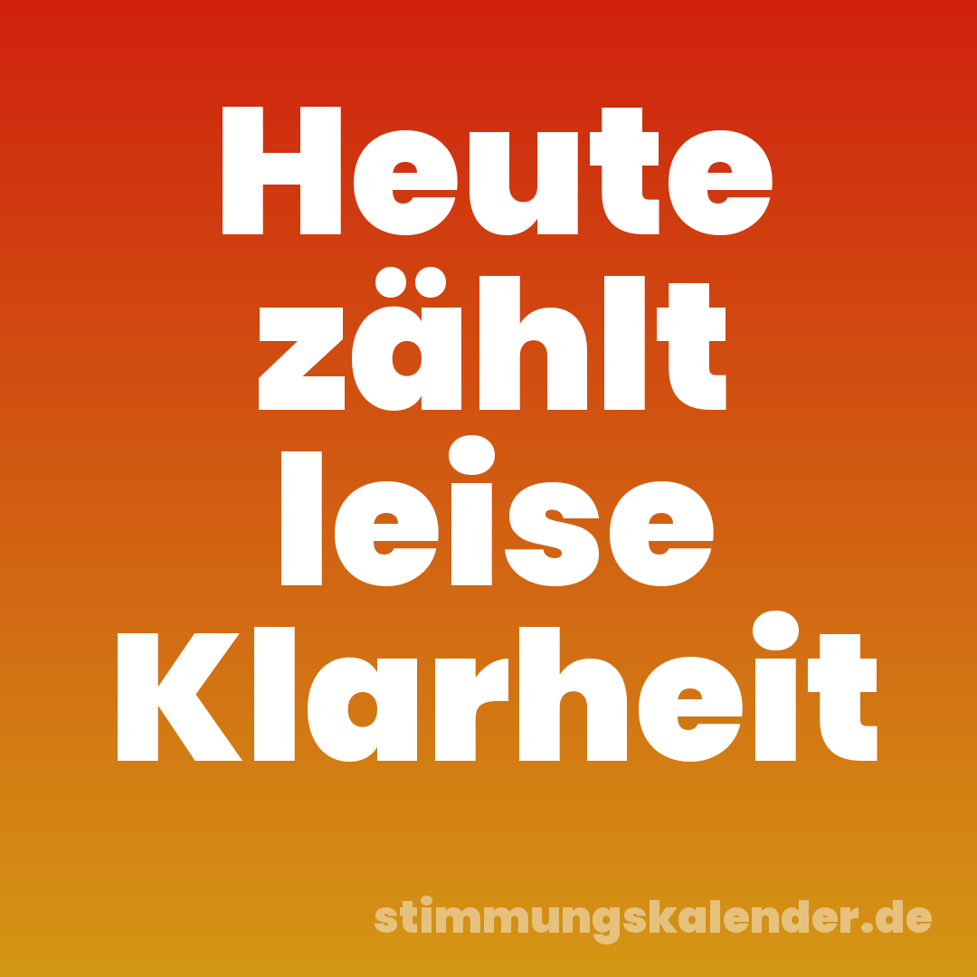 Heute zählt leise Klarheit