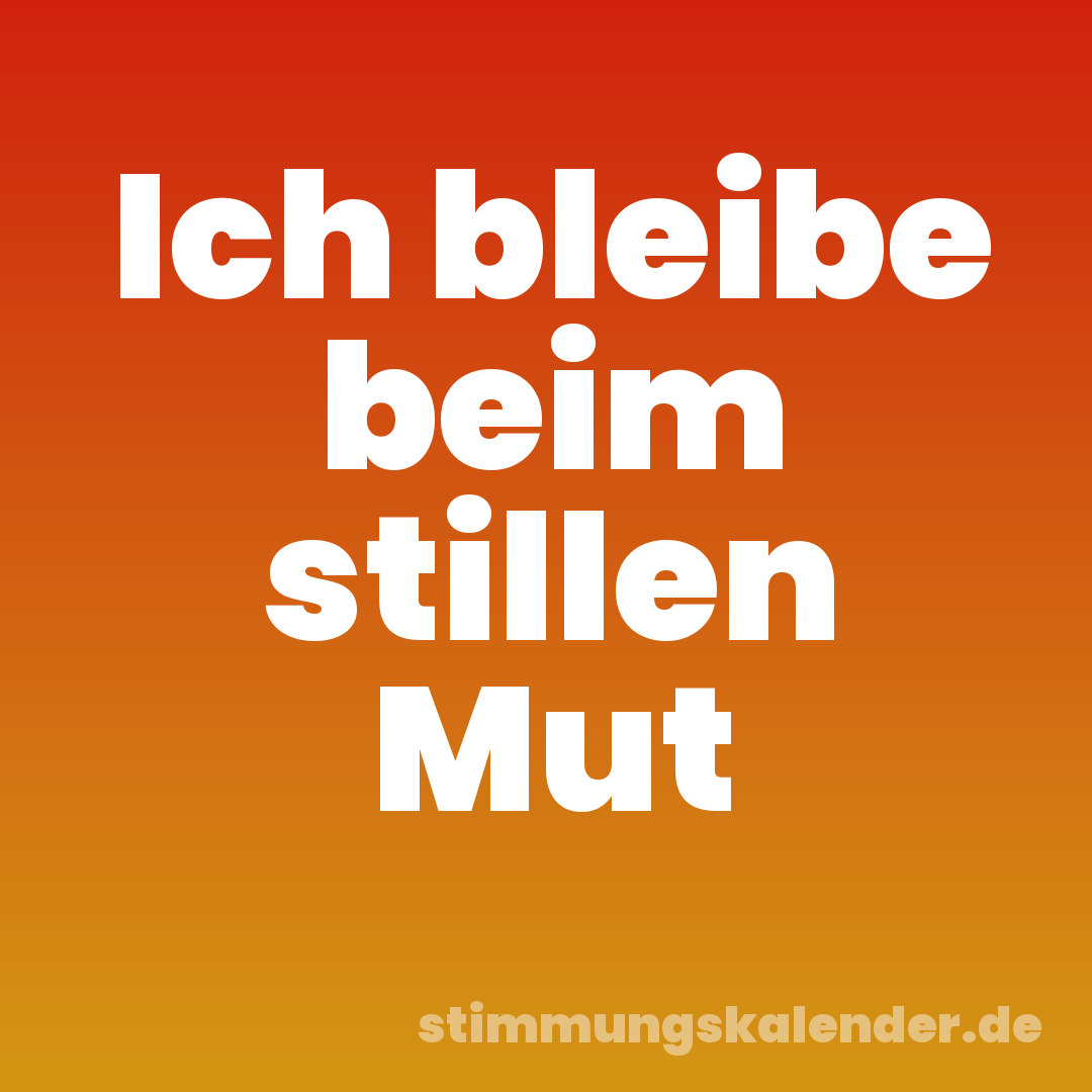 Ich bleibe beim stillen Mut