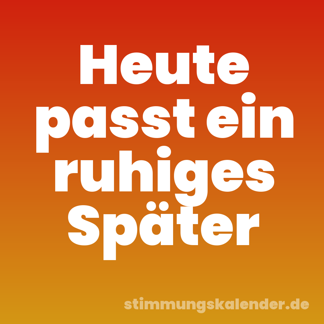 Heute passt ein ruhiges Später