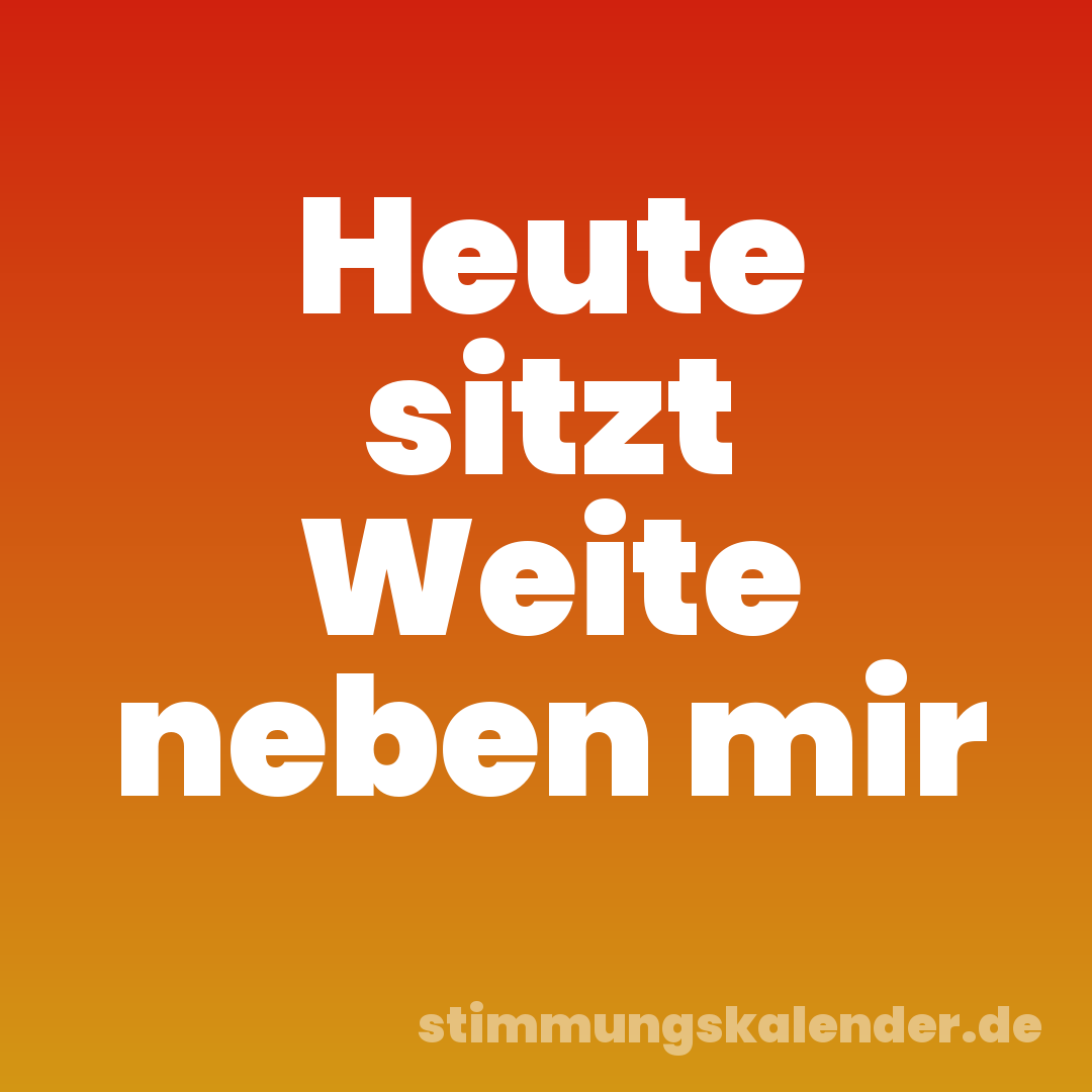 Heute sitzt Weite neben mir