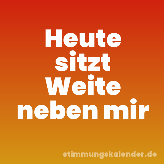 Heute sitzt Weite neben mir