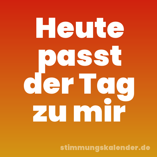 Heute passt der Tag zu mir
