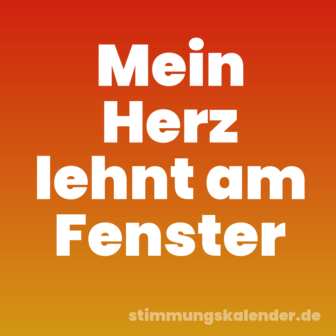 Mein Herz lehnt am Fenster