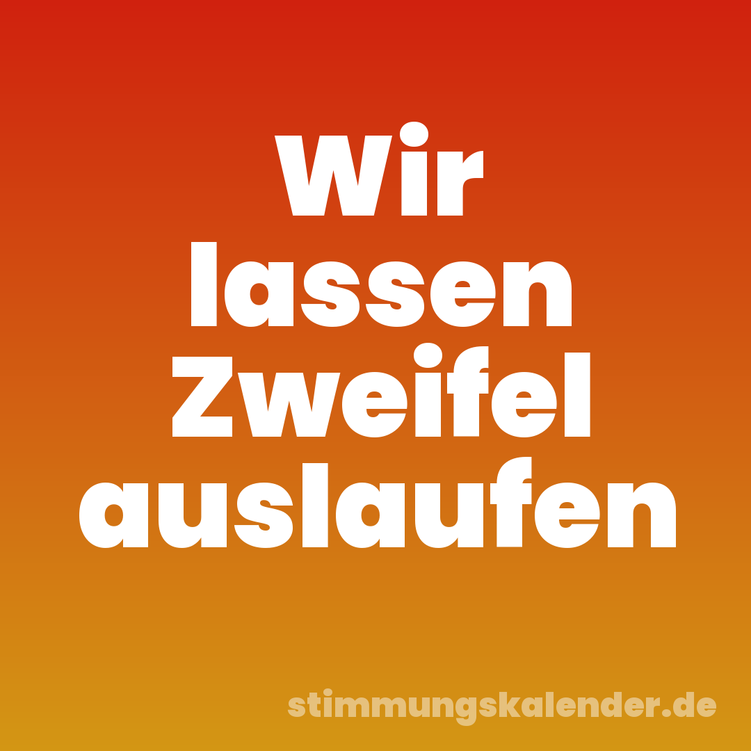 Wir lassen Zweifel auslaufen